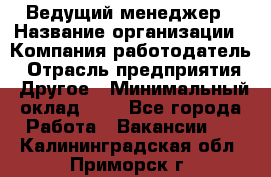 Ведущий менеджер › Название организации ­ Компания-работодатель › Отрасль предприятия ­ Другое › Минимальный оклад ­ 1 - Все города Работа » Вакансии   . Калининградская обл.,Приморск г.